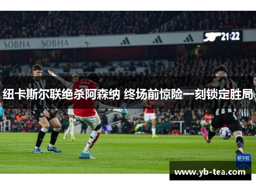 纽卡斯尔联绝杀阿森纳 终场前惊险一刻锁定胜局