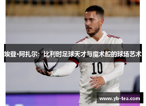埃登·阿扎尔:比利时足球天才与魔术般的球场艺术 埃登·阿扎尔:比利时足球天才与魔术般的球场艺术
