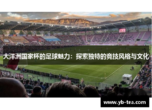 大洋洲国家杯的足球魅力:探索独特的竞技风格与文化 大洋洲国家杯的足球魅力:探索独特的竞技风格与文化