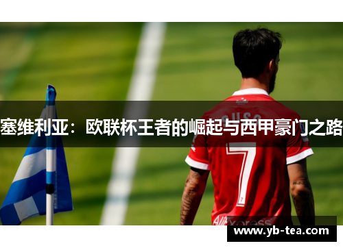 塞维利亚:欧联杯王者的崛起与西甲豪门之路 塞维利亚:欧联杯王者的崛起与西甲豪门之路