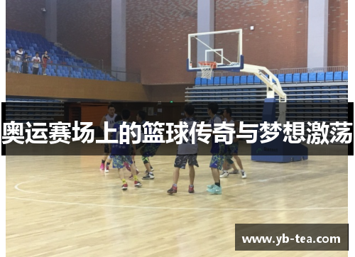 奥运赛场上的篮球传奇与梦想激荡 奥运赛场上的篮球传奇与梦想激荡