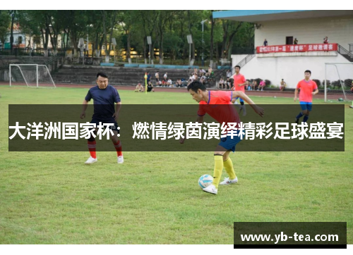 大洋洲国家杯:燃情绿茵演绎精彩足球盛宴 大洋洲国家杯:燃情绿茵演绎精彩足球盛宴