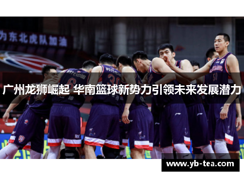广州龙狮崛起 华南篮球新势力引领未来发展潜力 广州龙狮崛起 华南篮球新势力引领未来发展潜力