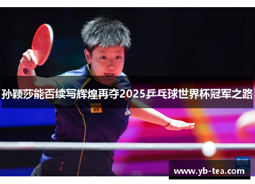 孙颖莎能否续写辉煌再夺2025乒乓球世界杯冠军之路 孙颖莎能否续写辉煌再夺2025乒乓球世界杯冠军之路