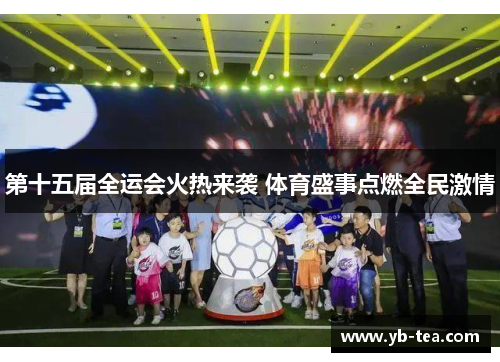 第十五届全运会火热来袭 体育盛事点燃全民激情 第十五届全运会火热来袭 体育盛事点燃全民激情