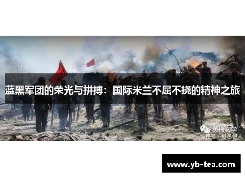 蓝黑军团的荣光与拼搏:国际米兰不屈不挠的精神之旅 蓝黑军团的荣光与拼搏:国际米兰不屈不挠的精神之旅