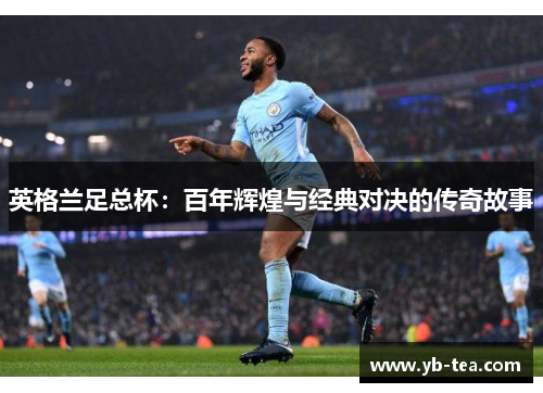 英格兰足总杯:百年辉煌与经典对决的传奇故事 英格兰足总杯:百年辉煌与经典对决的传奇故事