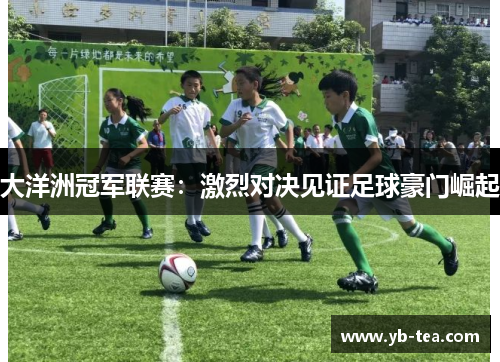 大洋洲冠军联赛:激烈对决见证足球豪门崛起 大洋洲冠军联赛:激烈对决见证足球豪门崛起