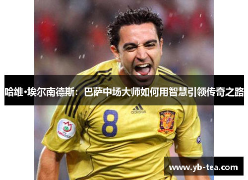 哈维·埃尔南德斯:巴萨中场大师如何用智慧引领传奇之路 哈维·埃尔南德斯:巴萨中场大师如何用智慧引领传奇之路