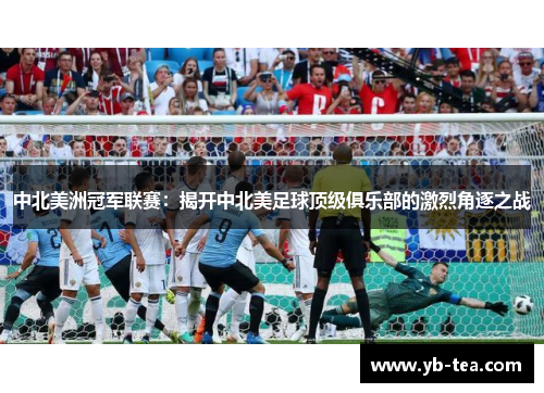 中北美洲冠军联赛:揭开中北美足球顶级俱乐部的激烈角逐之战 中北美洲冠军联赛:揭开中北美足球顶级俱乐部的激烈角逐之战