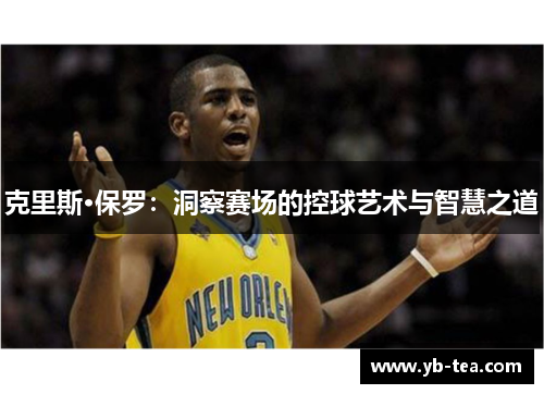 克里斯·保罗:洞察赛场的控球艺术与智慧之道 克里斯·保罗:洞察赛场的控球艺术与智慧之道