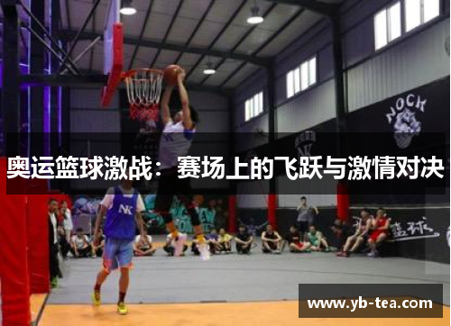 奥运篮球激战:赛场上的飞跃与激情对决 奥运篮球激战:赛场上的飞跃与激情对决