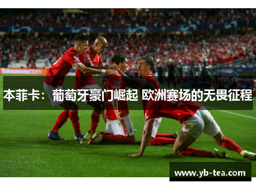 本菲卡:葡萄牙豪门崛起 欧洲赛场的无畏征程 本菲卡:葡萄牙豪门崛起 欧洲赛场的无畏征程