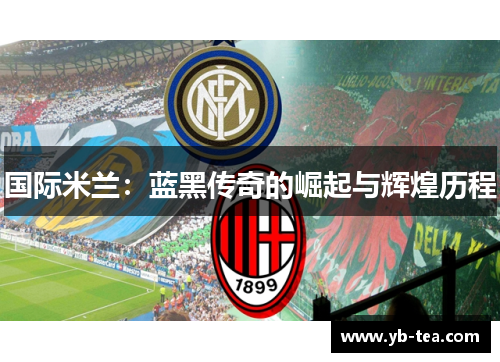 国际米兰:蓝黑传奇的崛起与辉煌历程 国际米兰:蓝黑传奇的崛起与辉煌历程