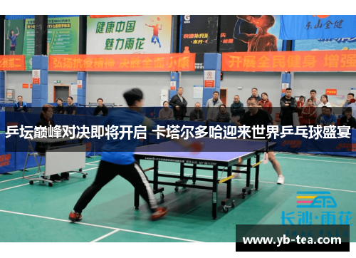 乒坛巅峰对决即将开启 卡塔尔多哈迎来世界乒乓球盛宴 乒坛巅峰对决即将开启 卡塔尔多哈迎来世界乒乓球盛宴