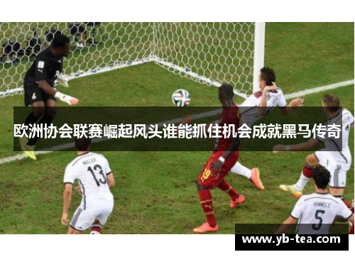 欧洲协会联赛崛起风头谁能抓住机会成就黑马传奇 欧洲协会联赛崛起风头谁能抓住机会成就黑马传奇