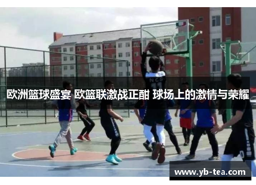 欧洲篮球盛宴 欧篮联激战正酣 球场上的激情与荣耀 欧洲篮球盛宴 欧篮联激战正酣 球场上的激情与荣耀