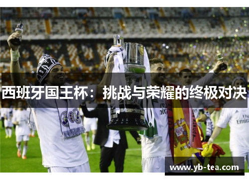 西班牙国王杯:挑战与荣耀的终极对决 西班牙国王杯:挑战与荣耀的终极对决