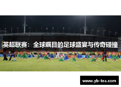 英超联赛:全球瞩目的足球盛宴与传奇碰撞 英超联赛:全球瞩目的足球盛宴与传奇碰撞