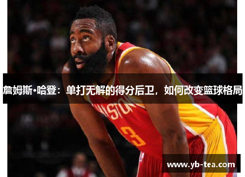 詹姆斯·哈登:单打无解的得分后卫,如何改变篮球格局 詹姆斯·哈登:单打无解的得分后卫,如何改变篮球格局