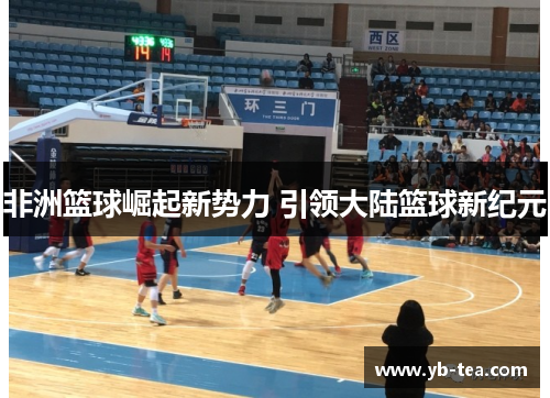 非洲篮球崛起新势力 引领大陆篮球新纪元 非洲篮球崛起新势力 引领大陆篮球新纪元
