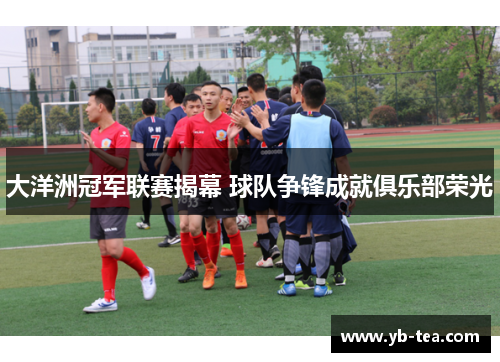 大洋洲冠军联赛揭幕 球队争锋成就俱乐部荣光 大洋洲冠军联赛揭幕 球队争锋成就俱乐部荣光