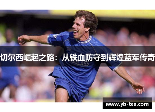 切尔西崛起之路:从铁血防守到辉煌蓝军传奇 切尔西崛起之路:从铁血防守到辉煌蓝军传奇