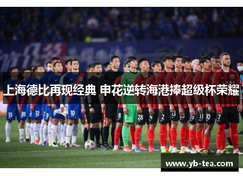 上海德比再现经典 申花逆转海港捧超级杯荣耀 上海德比再现经典 申花逆转海港捧超级杯荣耀