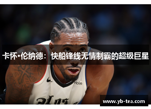 卡怀·伦纳德:快船锋线无情制霸的超级巨星 卡怀·伦纳德:快船锋线无情制霸的超级巨星