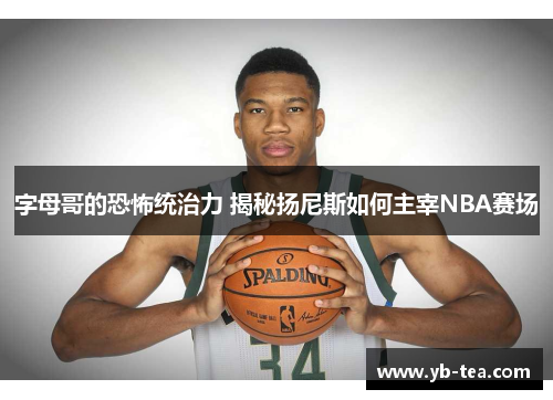 字母哥的恐怖统治力 揭秘扬尼斯如何主宰NBA赛场 字母哥的恐怖统治力 揭秘扬尼斯如何主宰NBA赛场