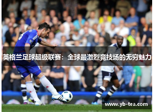 英格兰足球超级联赛:全球最激烈竞技场的无穷魅力 英格兰足球超级联赛:全球最激烈竞技场的无穷魅力