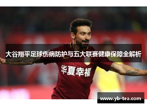 大谷翔平足球伤病防护与五大联赛健康保障全解析 大谷翔平足球伤病防护与五大联赛健康保障全解析