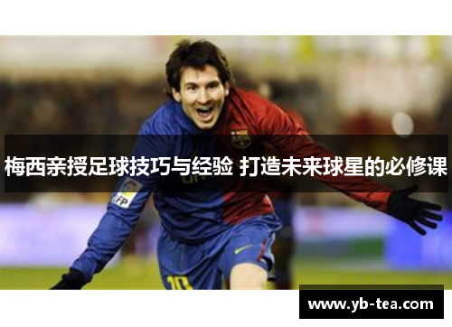 梅西亲授足球技巧与经验 打造未来球星的必修课 梅西亲授足球技巧与经验 打造未来球星的必修课