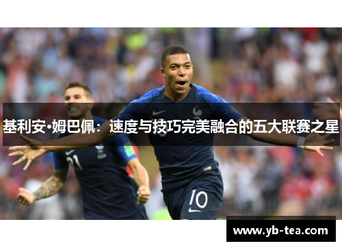 基利安·姆巴佩:速度与技巧完美融合的五大联赛之星 基利安·姆巴佩:速度与技巧完美融合的五大联赛之星
