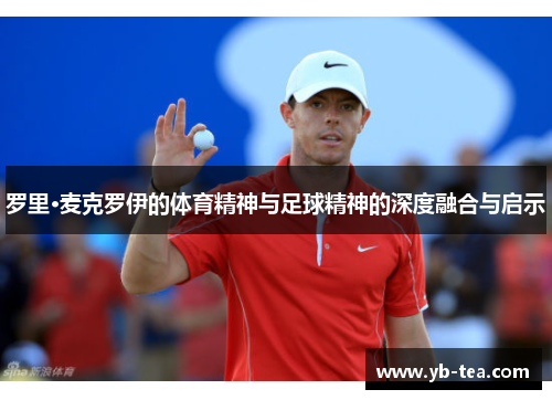 罗里·麦克罗伊的体育精神与足球精神的深度融合与启示 罗里·麦克罗伊的体育精神与足球精神的深度融合与启示