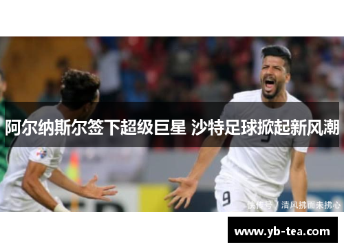 阿尔纳斯尔签下超级巨星 沙特足球掀起新风潮 阿尔纳斯尔签下超级巨星 沙特足球掀起新风潮