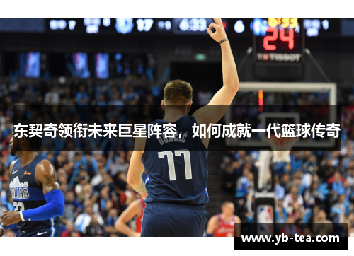 东契奇领衔未来巨星阵容,如何成就一代篮球传奇 东契奇领衔未来巨星阵容,如何成就一代篮球传奇
