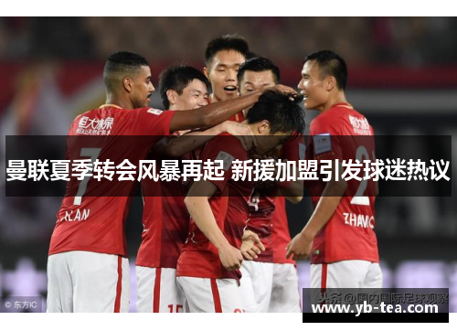 曼联夏季转会风暴再起 新援加盟引发球迷热议 曼联夏季转会风暴再起 新援加盟引发球迷热议