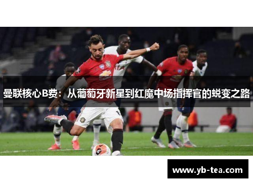 曼联核心B费:从葡萄牙新星到红魔中场指挥官的蜕变之路 曼联核心B费:从葡萄牙新星到红魔中场指挥官的蜕变之路