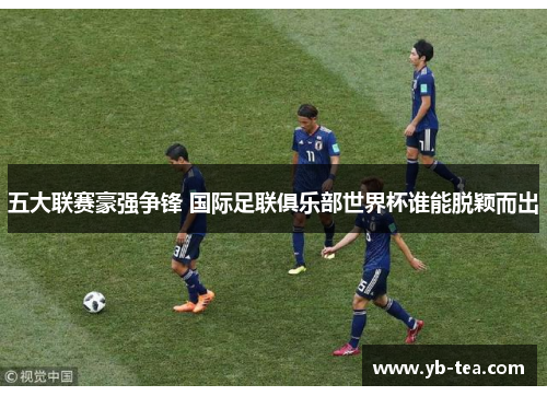 五大联赛豪强争锋 国际足联俱乐部世界杯谁能脱颖而出 五大联赛豪强争锋 国际足联俱乐部世界杯谁能脱颖而出