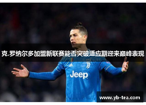 克.罗纳尔多加盟新联赛能否突破适应期迎来巅峰表现 克.罗纳尔多加盟新联赛能否突破适应期迎来巅峰表现