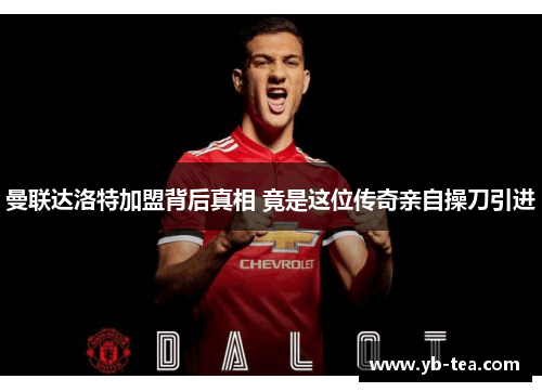 曼联达洛特加盟背后真相 竟是这位传奇亲自操刀引进 曼联达洛特加盟背后真相 竟是这位传奇亲自操刀引进